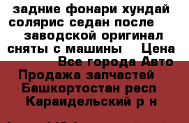 задние фонари хундай солярис.седан.после 2015.заводской оригинал.сняты с машины. › Цена ­ 7 000 - Все города Авто » Продажа запчастей   . Башкортостан респ.,Караидельский р-н